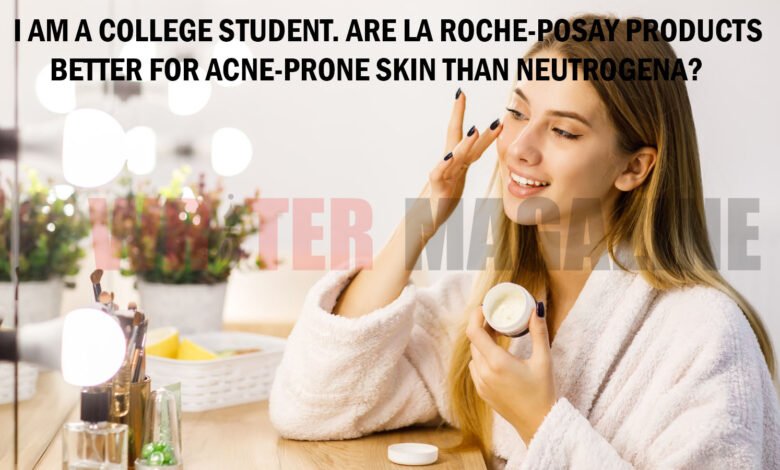 I Am a College Student. Are La Roche-Posay Products Better for Acne-Prone Skin Than Neutrogena?